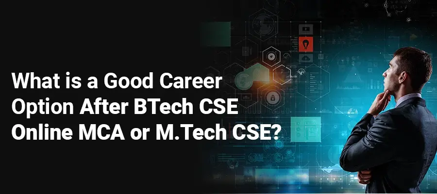 What is a Good Career Option After BTech CSE - Online MCA or M.Tech CSE?